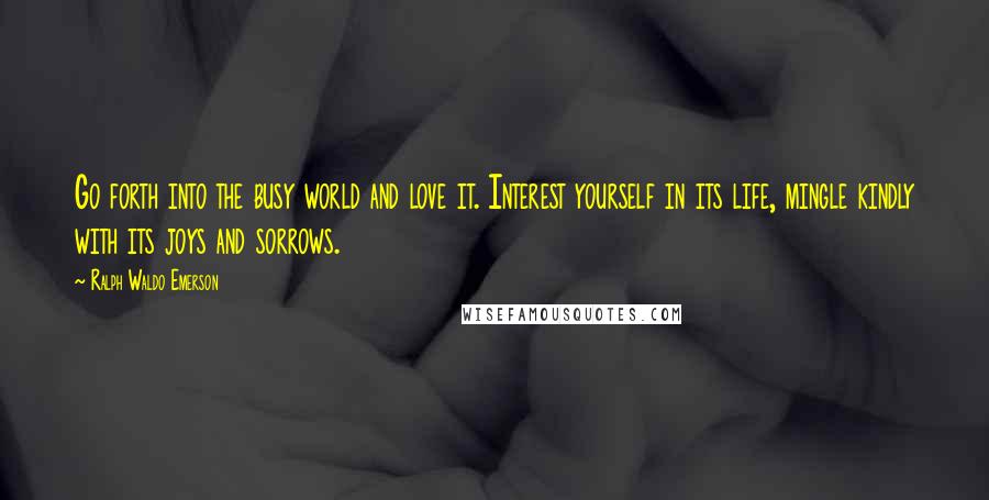 Ralph Waldo Emerson Quotes: Go forth into the busy world and love it. Interest yourself in its life, mingle kindly with its joys and sorrows.