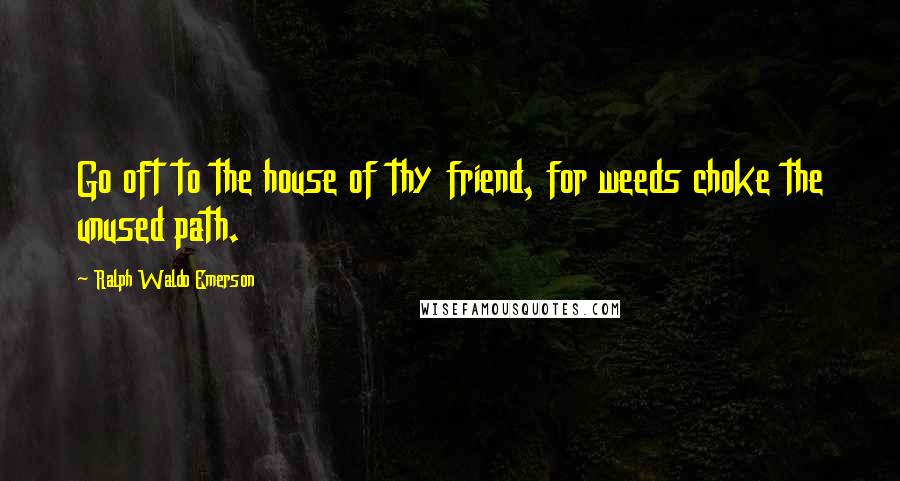 Ralph Waldo Emerson Quotes: Go oft to the house of thy friend, for weeds choke the unused path.