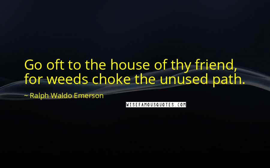 Ralph Waldo Emerson Quotes: Go oft to the house of thy friend, for weeds choke the unused path.