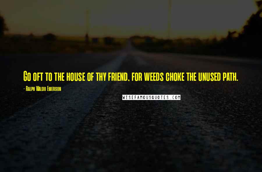 Ralph Waldo Emerson Quotes: Go oft to the house of thy friend, for weeds choke the unused path.