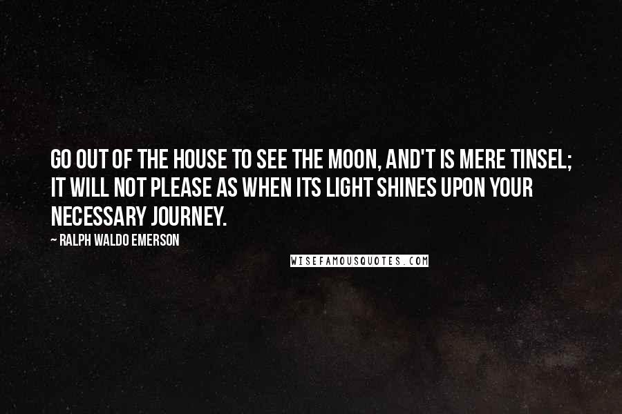 Ralph Waldo Emerson Quotes: Go out of the house to see the moon, and't is mere tinsel; it will not please as when its light shines upon your necessary journey.