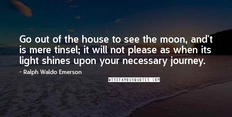 Ralph Waldo Emerson Quotes: Go out of the house to see the moon, and't is mere tinsel; it will not please as when its light shines upon your necessary journey.