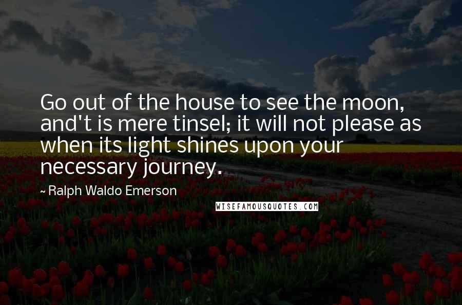 Ralph Waldo Emerson Quotes: Go out of the house to see the moon, and't is mere tinsel; it will not please as when its light shines upon your necessary journey.