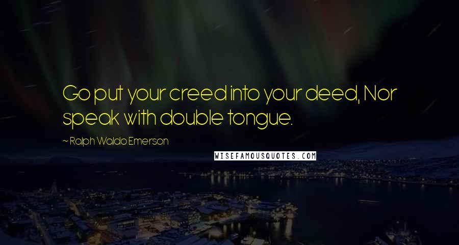 Ralph Waldo Emerson Quotes: Go put your creed into your deed, Nor speak with double tongue.