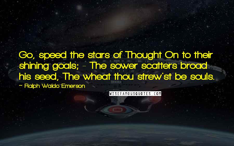Ralph Waldo Emerson Quotes: Go, speed the stars of Thought On to their shining goals; - The sower scatters broad his seed, The wheat thou strew'st be souls.
