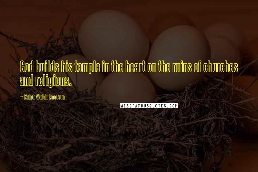 Ralph Waldo Emerson Quotes: God builds his temple in the heart on the ruins of churches and religions.