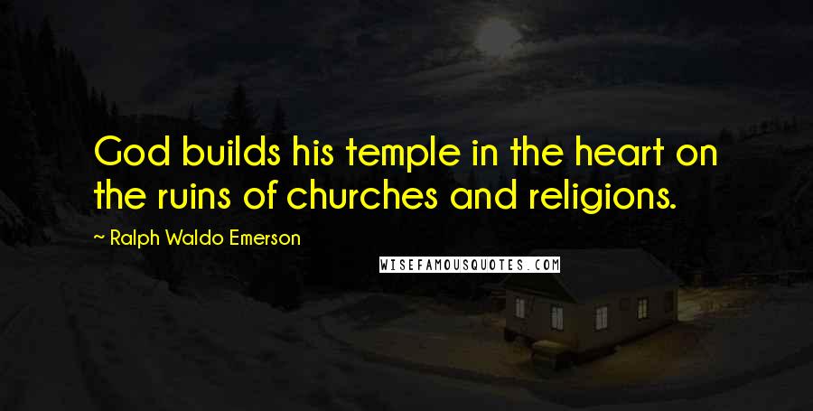 Ralph Waldo Emerson Quotes: God builds his temple in the heart on the ruins of churches and religions.