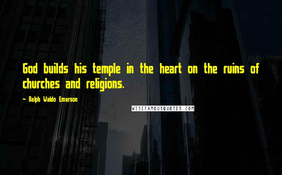 Ralph Waldo Emerson Quotes: God builds his temple in the heart on the ruins of churches and religions.