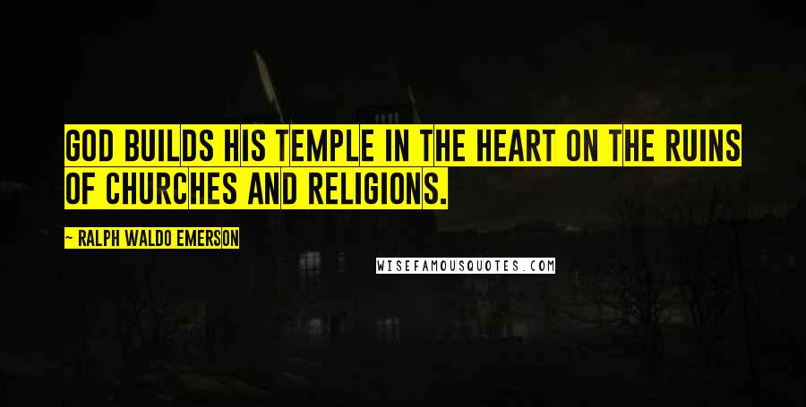 Ralph Waldo Emerson Quotes: God builds his temple in the heart on the ruins of churches and religions.