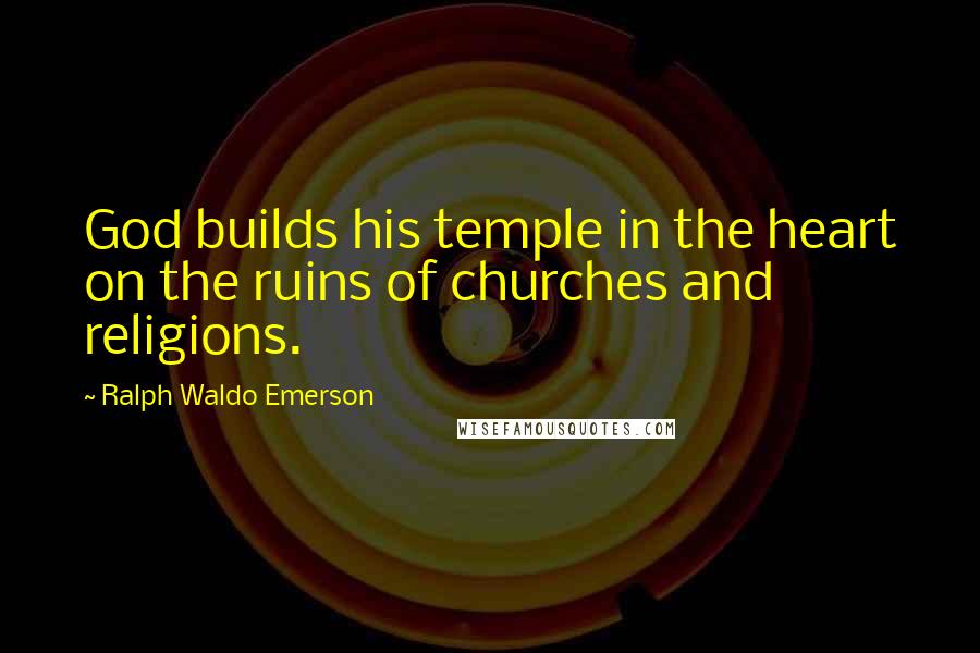 Ralph Waldo Emerson Quotes: God builds his temple in the heart on the ruins of churches and religions.