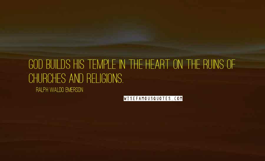 Ralph Waldo Emerson Quotes: God builds his temple in the heart on the ruins of churches and religions.
