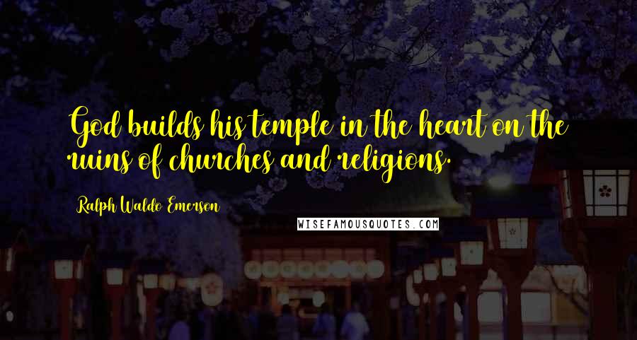 Ralph Waldo Emerson Quotes: God builds his temple in the heart on the ruins of churches and religions.