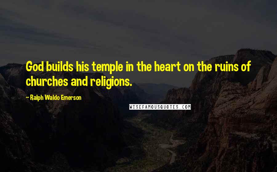 Ralph Waldo Emerson Quotes: God builds his temple in the heart on the ruins of churches and religions.