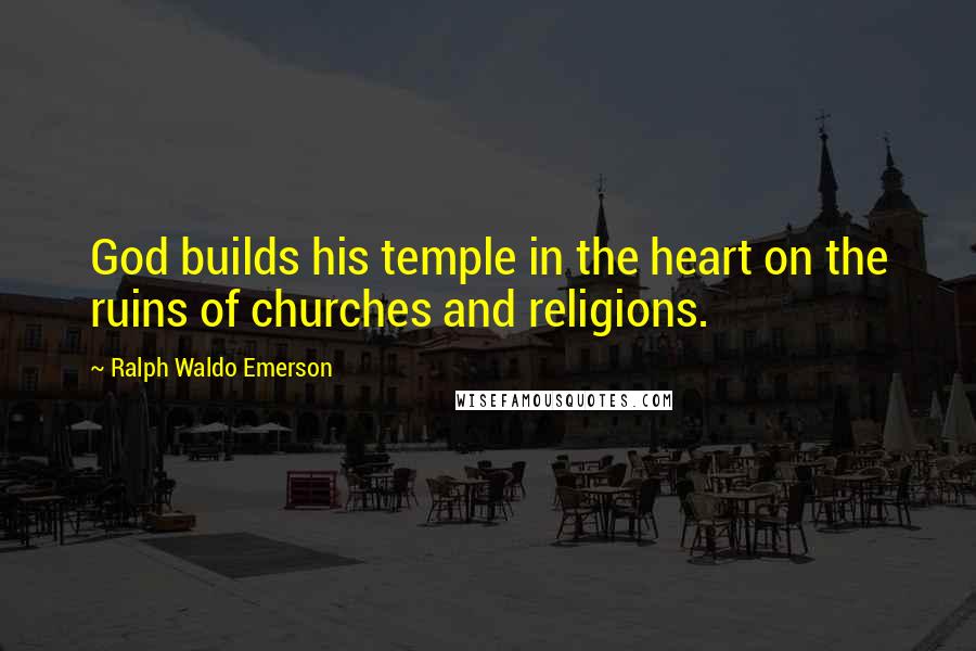 Ralph Waldo Emerson Quotes: God builds his temple in the heart on the ruins of churches and religions.