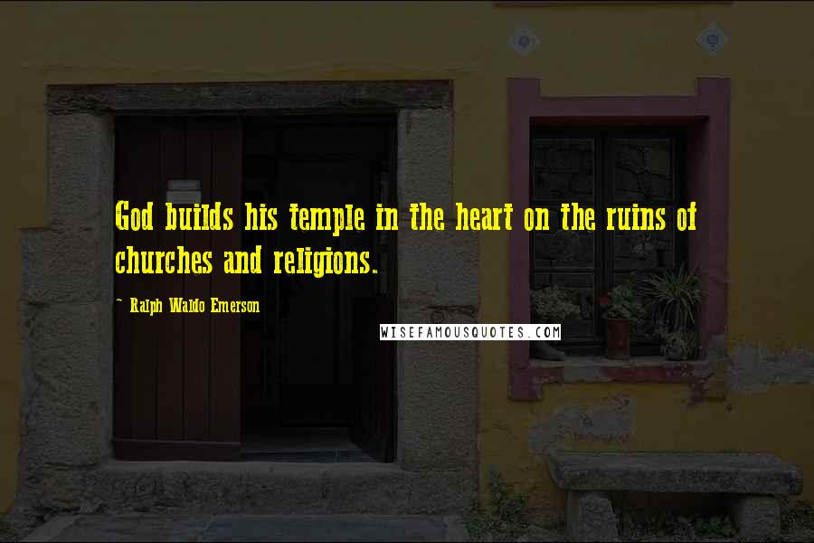 Ralph Waldo Emerson Quotes: God builds his temple in the heart on the ruins of churches and religions.