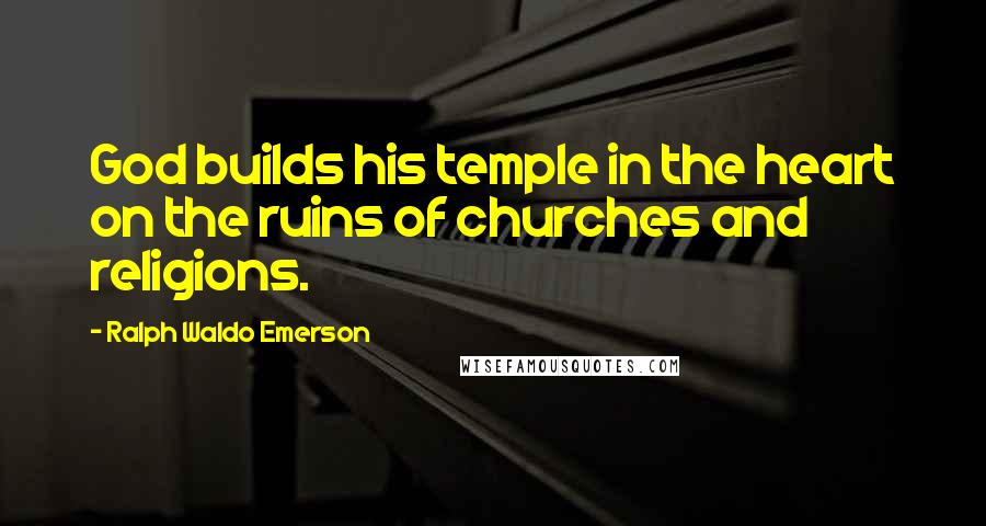 Ralph Waldo Emerson Quotes: God builds his temple in the heart on the ruins of churches and religions.