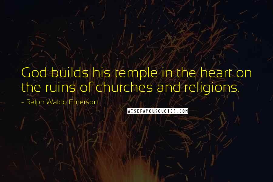 Ralph Waldo Emerson Quotes: God builds his temple in the heart on the ruins of churches and religions.