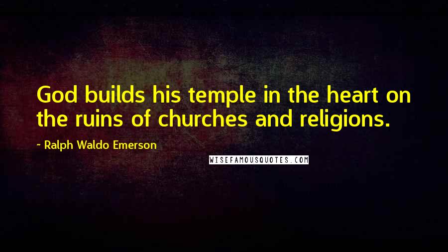 Ralph Waldo Emerson Quotes: God builds his temple in the heart on the ruins of churches and religions.