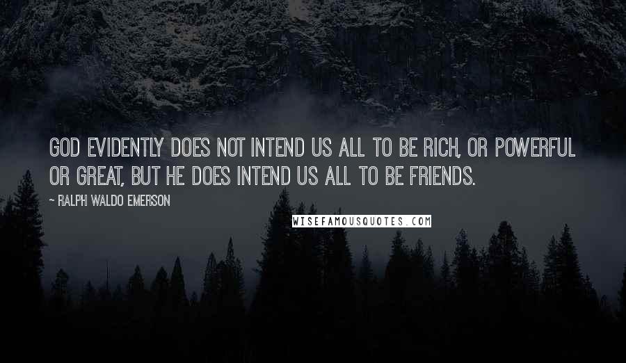 Ralph Waldo Emerson Quotes: God evidently does not intend us all to be rich, or powerful or great, but He does intend us all to be friends.