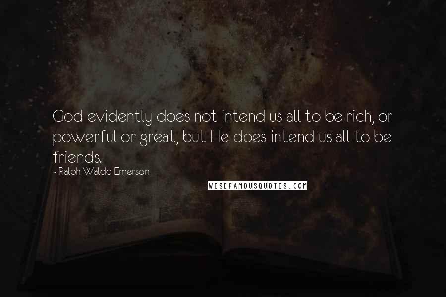Ralph Waldo Emerson Quotes: God evidently does not intend us all to be rich, or powerful or great, but He does intend us all to be friends.