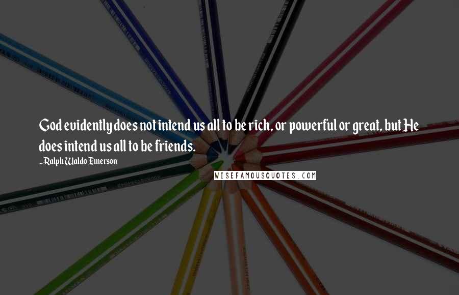 Ralph Waldo Emerson Quotes: God evidently does not intend us all to be rich, or powerful or great, but He does intend us all to be friends.