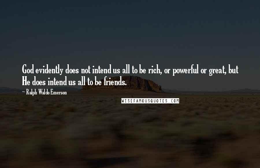 Ralph Waldo Emerson Quotes: God evidently does not intend us all to be rich, or powerful or great, but He does intend us all to be friends.