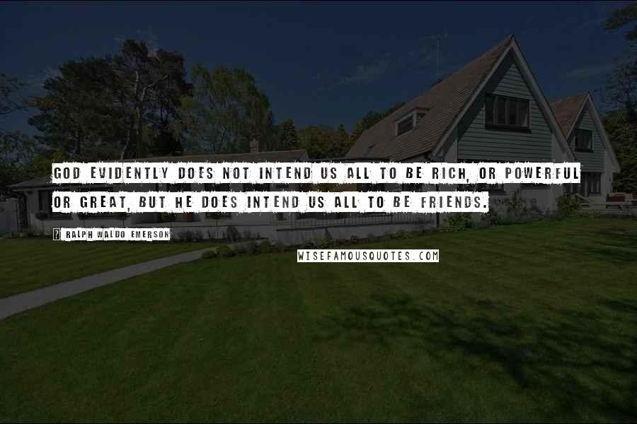 Ralph Waldo Emerson Quotes: God evidently does not intend us all to be rich, or powerful or great, but He does intend us all to be friends.