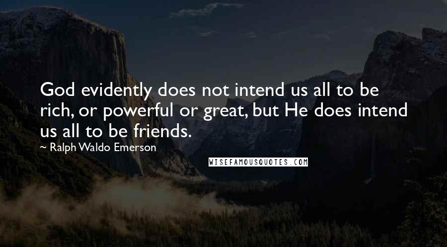 Ralph Waldo Emerson Quotes: God evidently does not intend us all to be rich, or powerful or great, but He does intend us all to be friends.