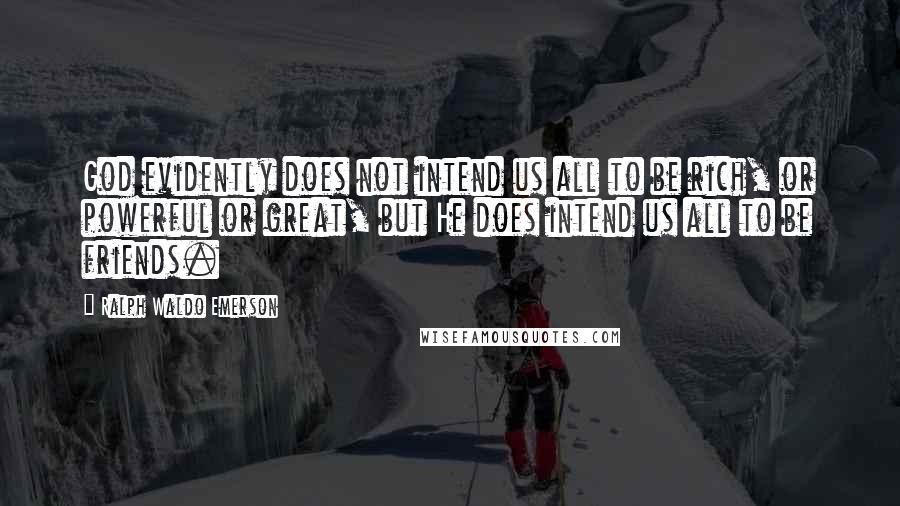 Ralph Waldo Emerson Quotes: God evidently does not intend us all to be rich, or powerful or great, but He does intend us all to be friends.