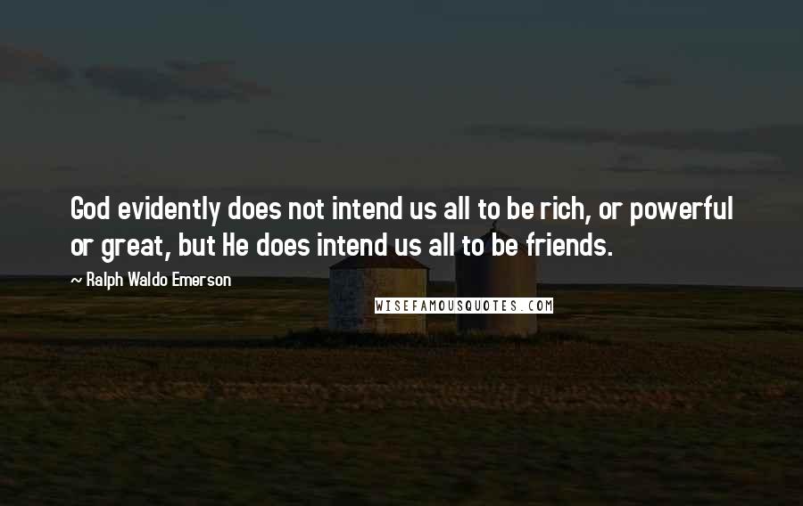 Ralph Waldo Emerson Quotes: God evidently does not intend us all to be rich, or powerful or great, but He does intend us all to be friends.