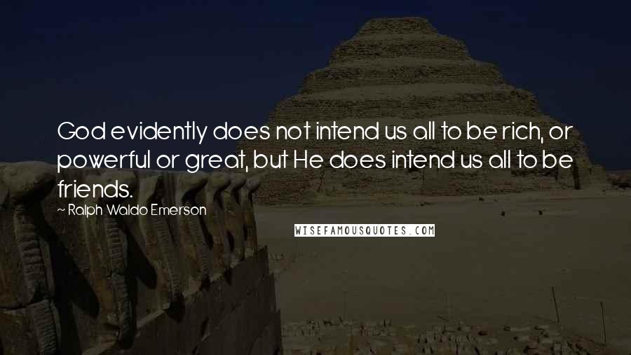 Ralph Waldo Emerson Quotes: God evidently does not intend us all to be rich, or powerful or great, but He does intend us all to be friends.