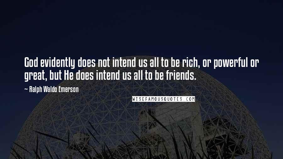 Ralph Waldo Emerson Quotes: God evidently does not intend us all to be rich, or powerful or great, but He does intend us all to be friends.