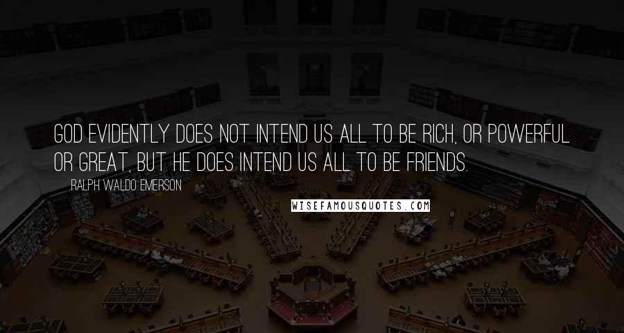 Ralph Waldo Emerson Quotes: God evidently does not intend us all to be rich, or powerful or great, but He does intend us all to be friends.