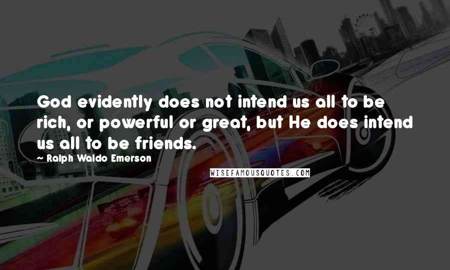 Ralph Waldo Emerson Quotes: God evidently does not intend us all to be rich, or powerful or great, but He does intend us all to be friends.