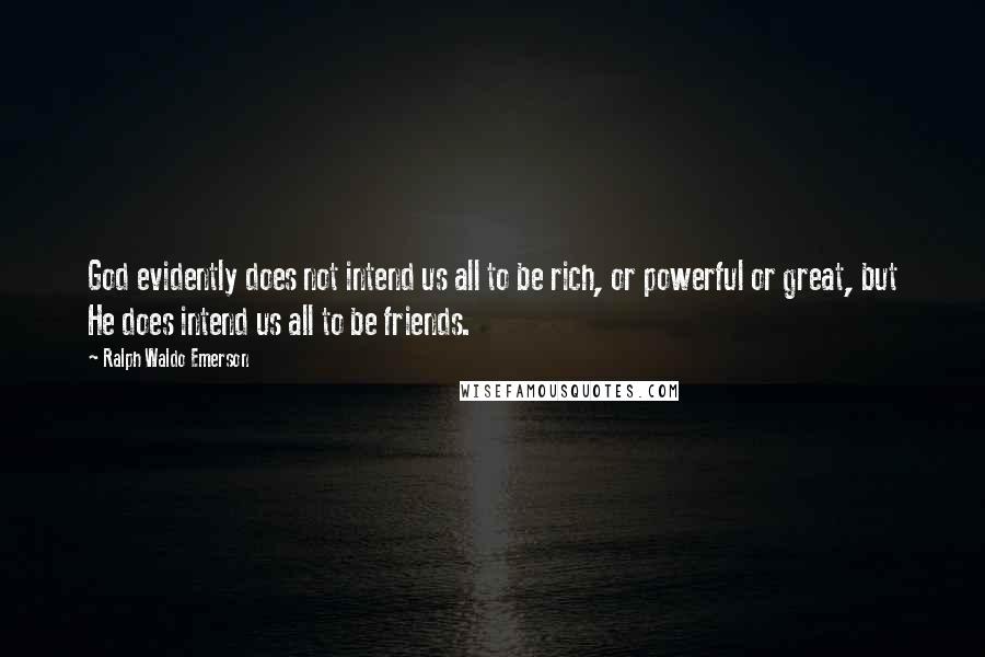 Ralph Waldo Emerson Quotes: God evidently does not intend us all to be rich, or powerful or great, but He does intend us all to be friends.