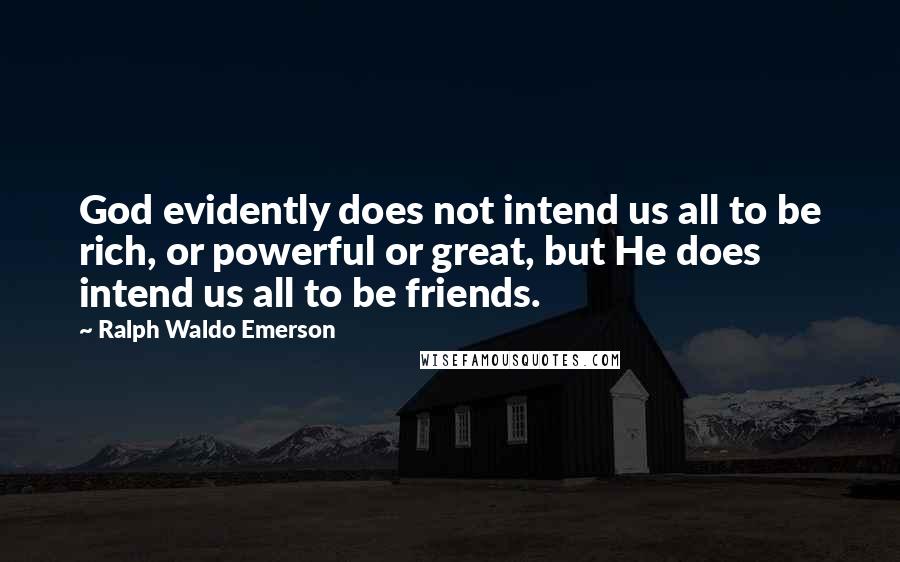 Ralph Waldo Emerson Quotes: God evidently does not intend us all to be rich, or powerful or great, but He does intend us all to be friends.