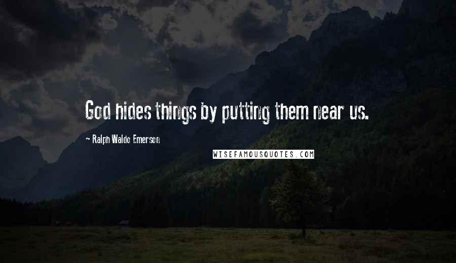 Ralph Waldo Emerson Quotes: God hides things by putting them near us.