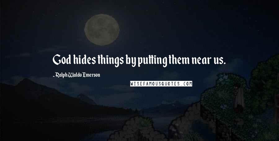 Ralph Waldo Emerson Quotes: God hides things by putting them near us.