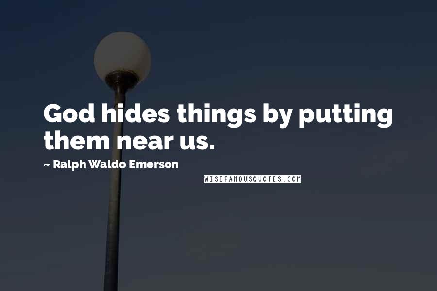 Ralph Waldo Emerson Quotes: God hides things by putting them near us.