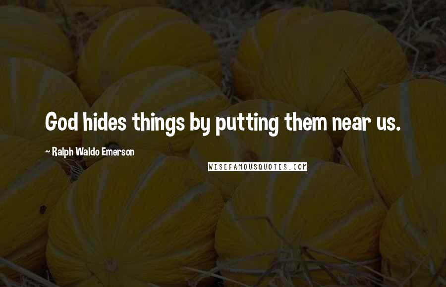 Ralph Waldo Emerson Quotes: God hides things by putting them near us.