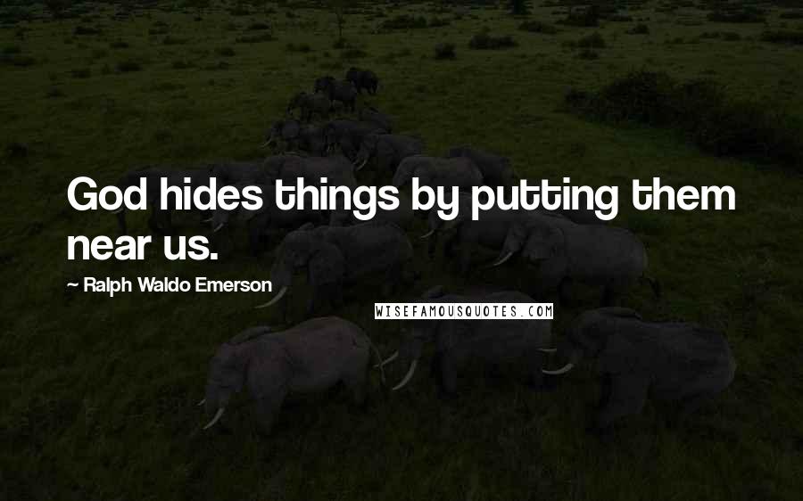 Ralph Waldo Emerson Quotes: God hides things by putting them near us.