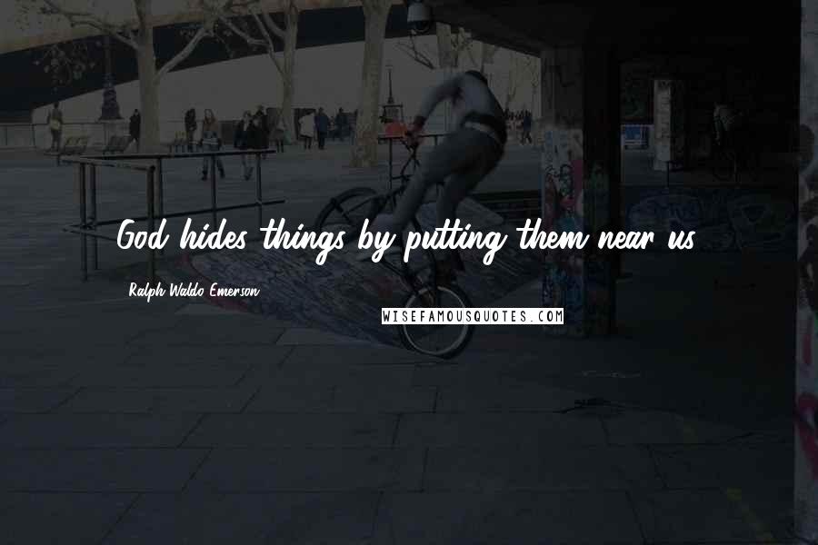 Ralph Waldo Emerson Quotes: God hides things by putting them near us.