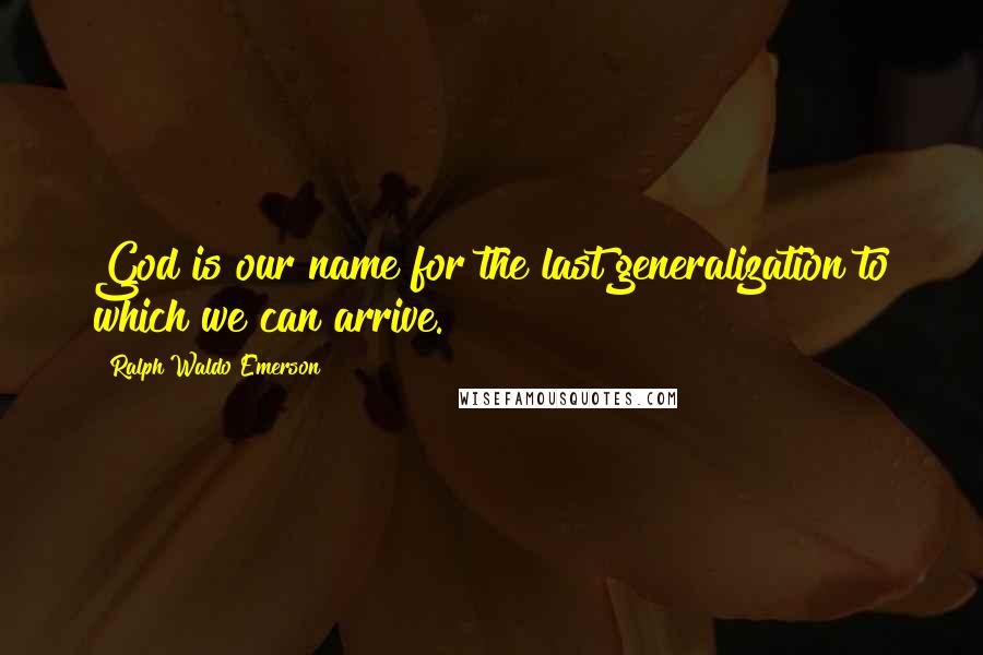 Ralph Waldo Emerson Quotes: God is our name for the last generalization to which we can arrive.