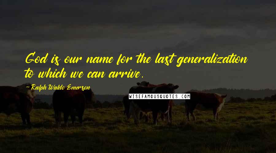 Ralph Waldo Emerson Quotes: God is our name for the last generalization to which we can arrive.