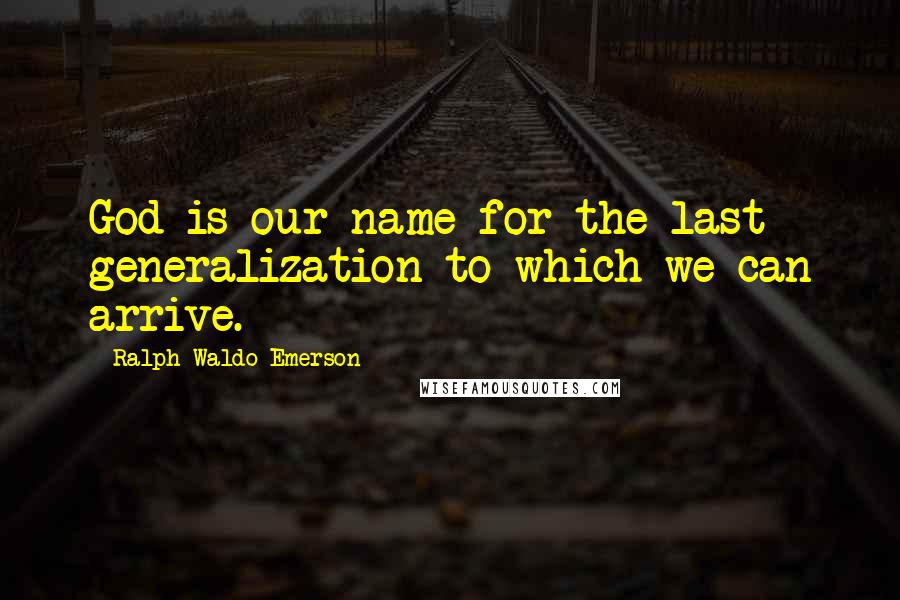 Ralph Waldo Emerson Quotes: God is our name for the last generalization to which we can arrive.