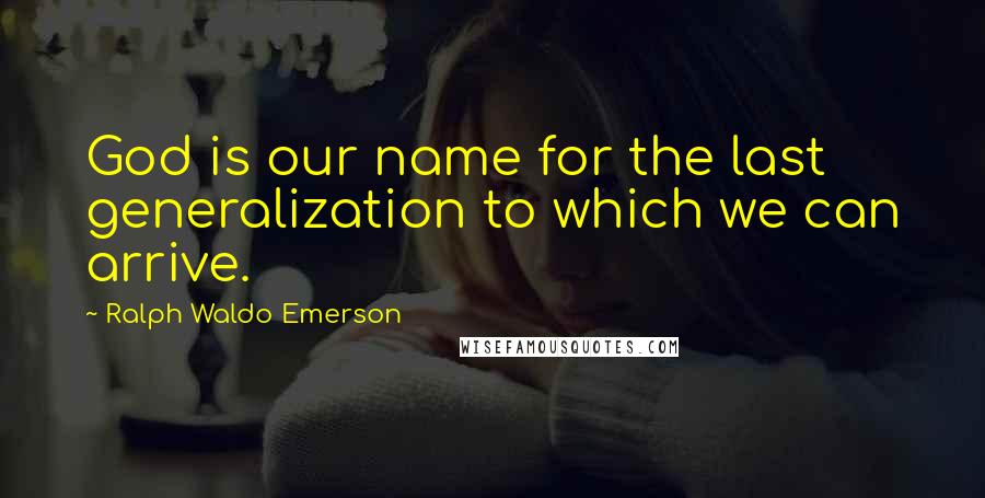 Ralph Waldo Emerson Quotes: God is our name for the last generalization to which we can arrive.