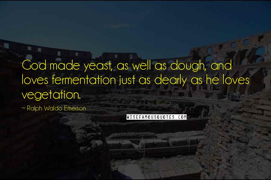 Ralph Waldo Emerson Quotes: God made yeast, as well as dough, and loves fermentation just as dearly as he loves vegetation.