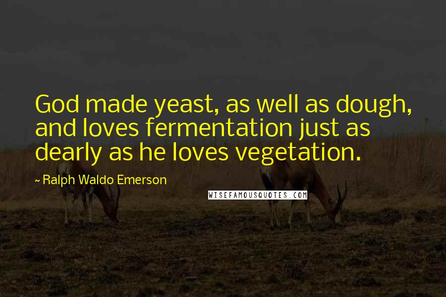 Ralph Waldo Emerson Quotes: God made yeast, as well as dough, and loves fermentation just as dearly as he loves vegetation.