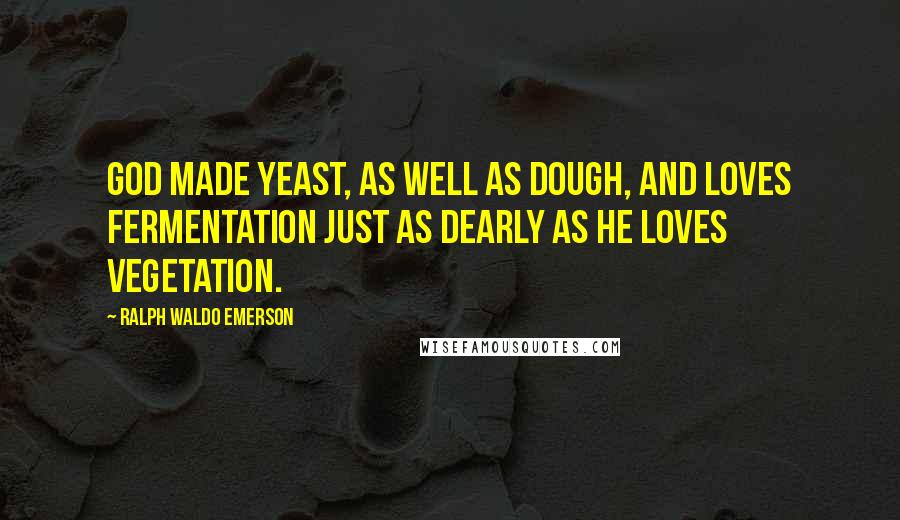 Ralph Waldo Emerson Quotes: God made yeast, as well as dough, and loves fermentation just as dearly as he loves vegetation.