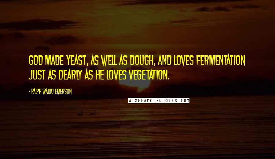 Ralph Waldo Emerson Quotes: God made yeast, as well as dough, and loves fermentation just as dearly as he loves vegetation.